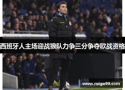 西班牙人主场迎战狼队力争三分争夺欧战资格